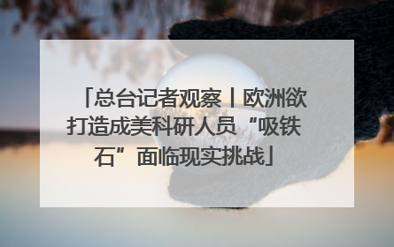 总台记者观察丨欧洲欲打造成美科研人员“吸铁石”面临现实挑战