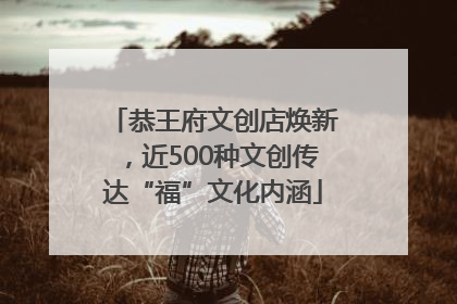 恭王府文创店焕新，近500种文创传达“福”文化内涵