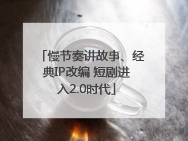 慢节奏讲故事、经典IP改编 短剧进入2.0时代