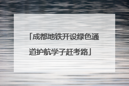 成都地铁开设绿色通道护航学子赶考路