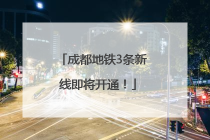 成都地铁3条新线即将开通！