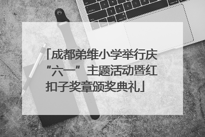 成都弟维小学举行庆“六一”主题活动暨红扣子奖章颁奖典礼