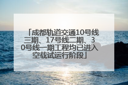 成都轨道交通10号线三期、17号线二期、30号线一期工程均已进入空载试运行阶段