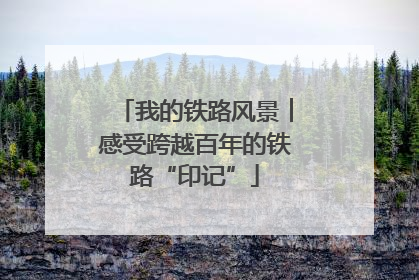 我的铁路风景︱感受跨越百年的铁路“印记”