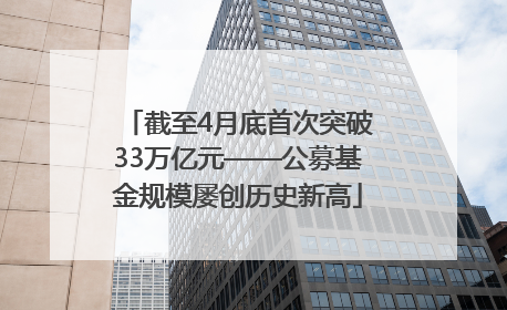 截至4月底首次突破33万亿元——公募基金规模屡创历史新高