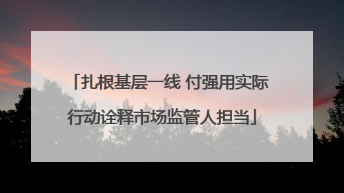 扎根基层一线 付强用实际行动诠释市场监管人担当