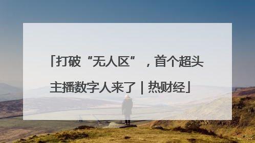 打破“无人区”，首个超头主播数字人来了｜热财经