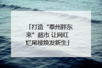 打造“泰州胖东来”超市 让网红烂尾楼焕发新生