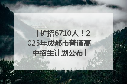 扩招6710人！2025年成都市普通高中招生计划公布
