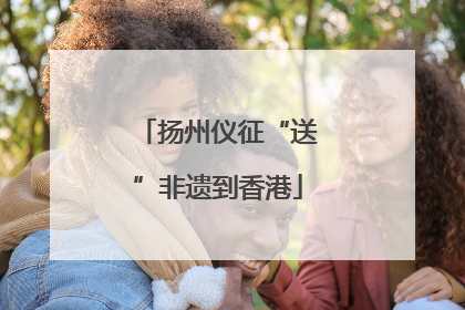 扬州仪征“送”非遗到香港