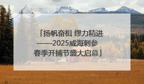 扬帆奋楫 缪力精进——2025威海刺参春季开捕节盛大启幕