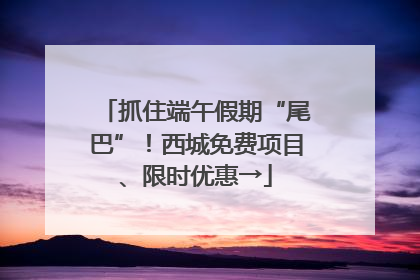 抓住端午假期“尾巴”！西城免费项目、限时优惠→