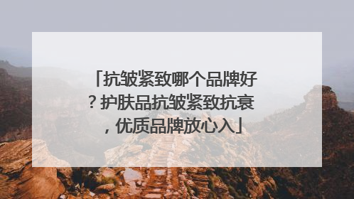 抗皱紧致哪个品牌好？护肤品抗皱紧致抗衰，优质品牌放心入