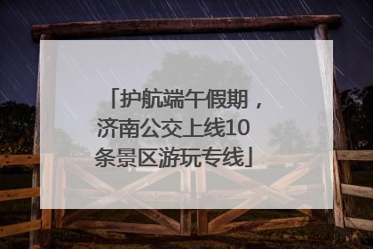 护航端午假期，济南公交上线10条景区游玩专线