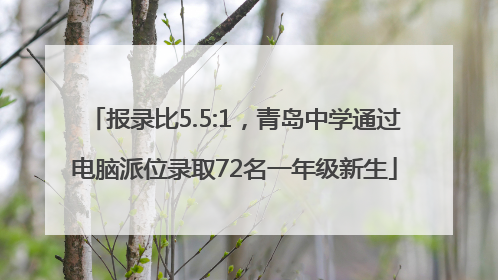 报录比5.5:1，青岛中学通过电脑派位录取72名一年级新生