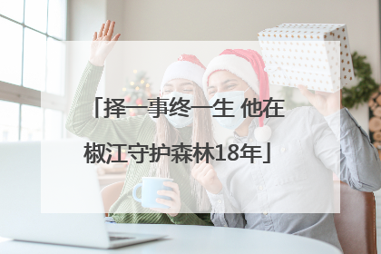 择一事终一生 他在椒江守护森林18年