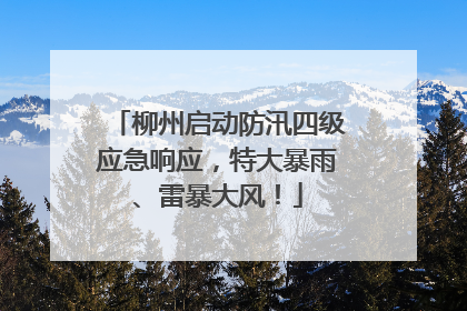 柳州启动防汛四级应急响应，特大暴雨、雷暴大风！