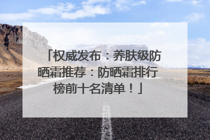 权威发布：养肤级防晒霜推荐：防晒霜排行榜前十名清单！