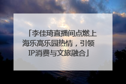 李佳琦直播间点燃上海乐高乐园热情，引领IP消费与文旅融合