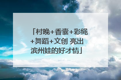 村晚+香囊+彩绳+舞蹈+文创 亮出滨州娃的好才情
