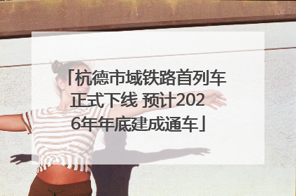 杭德市域铁路首列车正式下线 预计2026年年底建成通车