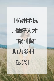 杭州余杭：做好人才“聚引留” 助力乡村振兴