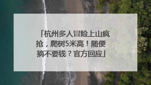 杭州多人冒险上山疯抢，爬树5米高！随便摘不要钱？官方回应