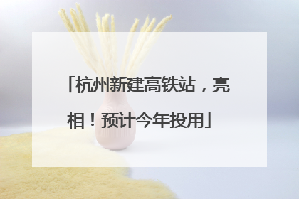 杭州新建高铁站，亮相！预计今年投用