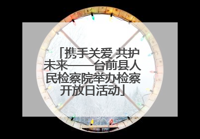 携手关爱 共护未来——台前县人民检察院举办检察开放日活动