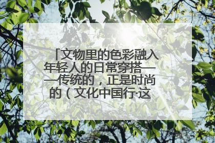 文物里的色彩融入年轻人的日常穿搭——传统的，正是时尚的（文化中国行·这些美 很中国）