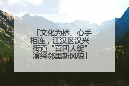 文化为桥、心手相连，江汉区汉兴街道“百团大绽”演绎邻里新风貌