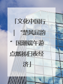 文化中国行｜“楚风屈韵”国潮端午游点燃秭归夜经济