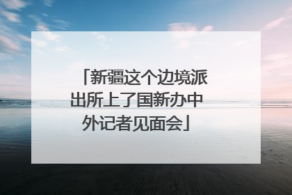 新疆这个边境派出所上了国新办中外记者见面会