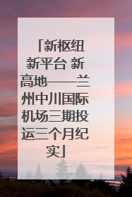 新枢纽 新平台 新高地——兰州中川国际机场三期投运三个月纪实