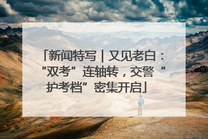新闻特写｜又见老白：“双考”连轴转，交警“护考档”密集开启