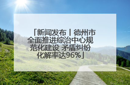 新闻发布丨德州市全面推进综治中心规范化建设 矛盾纠纷化解率达96%