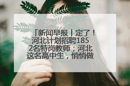 新闻早报丨定了！河北计划招聘1852名特岗教师；河北这名高中生，悄悄做了件超酷的事>>