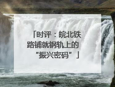 时评：皖北铁路铺就钢轨上的“振兴密码”