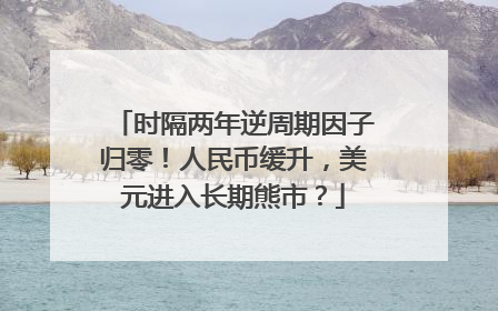 时隔两年逆周期因子归零！人民币缓升，美元进入长期熊市？
