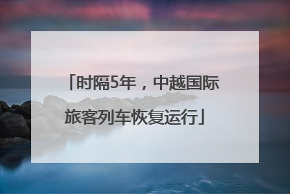 时隔5年，中越国际旅客列车恢复运行