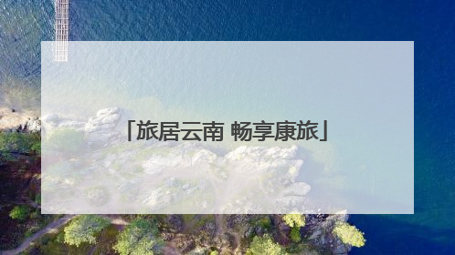 旅居云南 畅享康旅