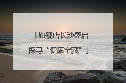 旗舰店长沙盛启 探寻“健康宝藏”