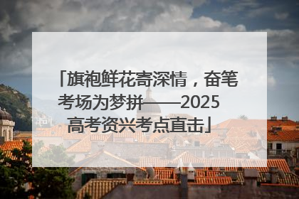 旗袍鲜花寄深情，奋笔考场为梦拼——2025高考资兴考点直击