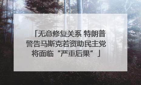 无意修复关系 特朗普警告马斯克若资助民主党将面临“严重后果”