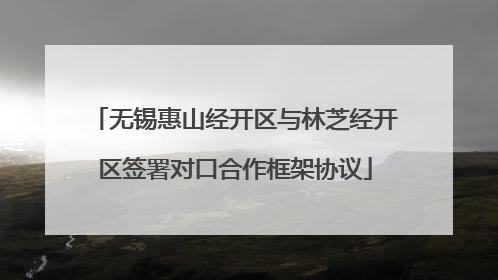 无锡惠山经开区与林芝经开区签署对口合作框架协议