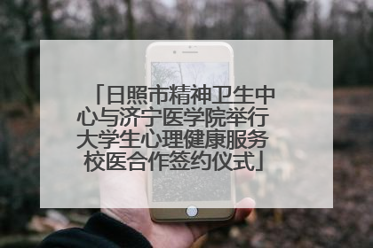 日照市精神卫生中心与济宁医学院举行大学生心理健康服务校医合作签约仪式