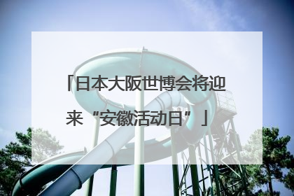 日本大阪世博会将迎来“安徽活动日”