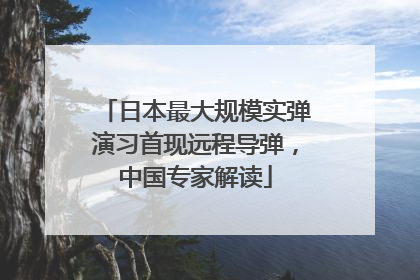 日本最大规模实弹演习首现远程导弹，中国专家解读