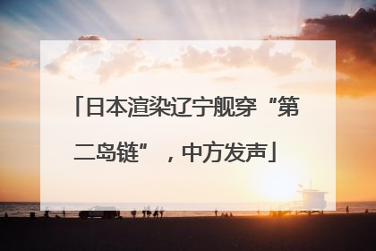 日本渲染辽宁舰穿“第二岛链”，中方发声