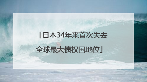 日本34年来首次失去全球最大债权国地位